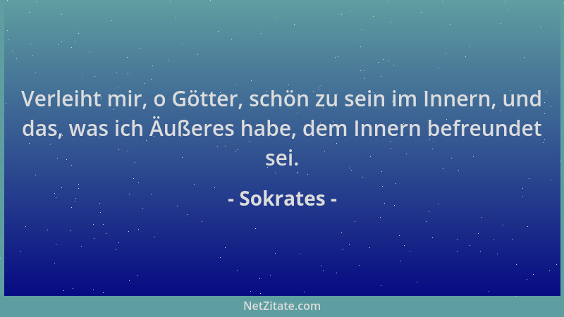 Sokrates - Verleiht mir, o Götter, schön zu sein im Innern, und das, was ich Äußeres habe, dem Innern befreundet sei....