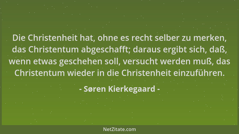 Søren Kierkegaard - Die Christenheit hat, ohne es recht selber zu merken, das Christentum abgeschafft; daraus ergibt sich,...