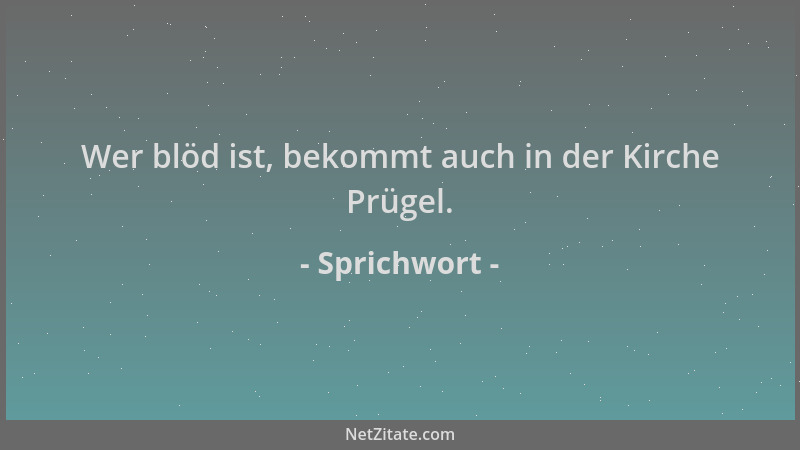 Sprichwort - Wer blöd ist, bekommt auch in der Kirche Prügel....