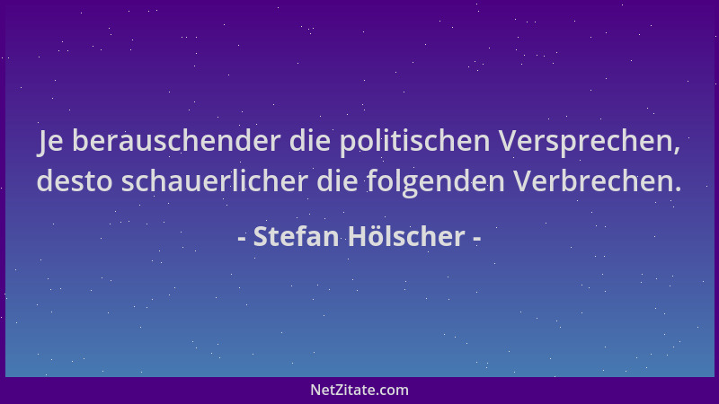 Stefan Hölscher - Je berauschender die politischen Versprechen, desto schauerlicher die folgenden Verbrechen....