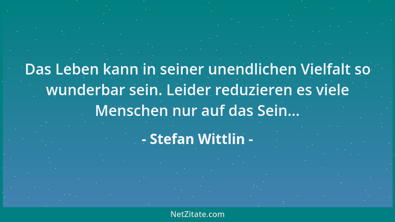 Stefan Wittlin - Das Leben kann in seiner unendlichen Vielfalt so wunderbar sein. Leider reduzieren es viele Menschen nur a...