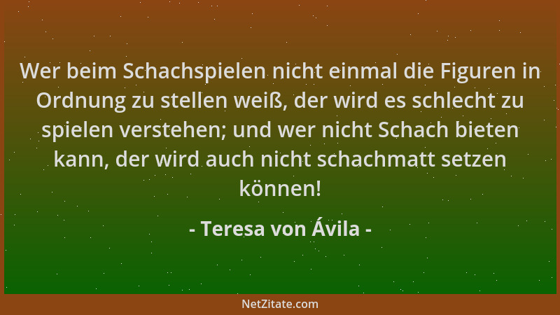 Teresa von Ávila - Wer beim Schachspielen nicht einmal die Figuren in Ordnung zu stellen weiß, der wird es schlecht zu spie...