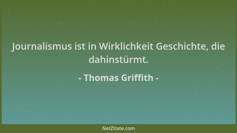 Thomas Griffith - Journalismus ist in Wirklichkeit Geschichte, die dahinstürmt....