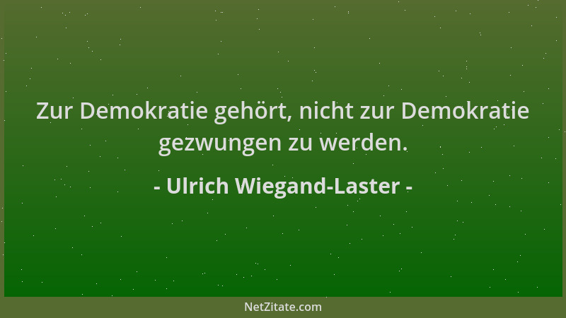 Ulrich Wiegand-Laster - Zur Demokratie gehört, nicht zur Demokratie gezwungen zu werden....