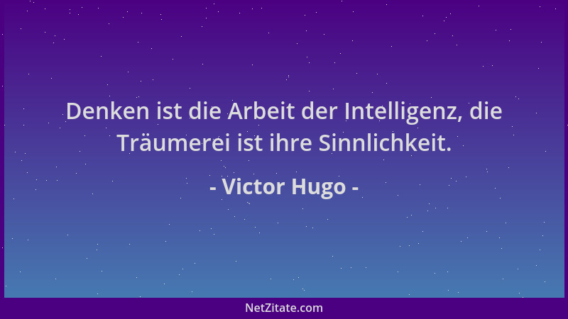 Victor Hugo - Denken ist die Arbeit der Intelligenz, die Träumerei ist ihre Sinnlichkeit....