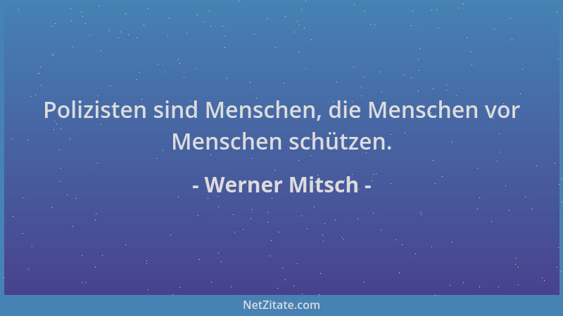 Werner Mitsch - Polizisten sind Menschen, die Menschen vor Menschen schützen....
