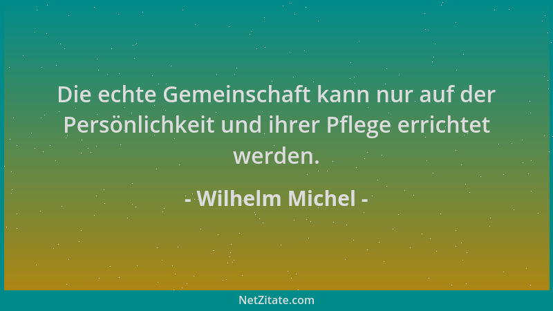 Wilhelm Michel - Die echte Gemeinschaft kann nur auf der Persönlichkeit und ihrer Pflege errichtet werden....