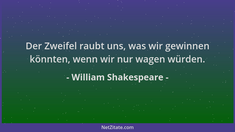 William Shakespeare - Der Zweifel raubt uns, was wir gewinnen könnten, wenn wir nur wagen würden....