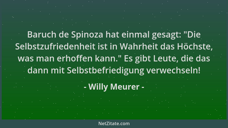 Willy Meurer - Baruch de Spinoza hat einmal gesagt:  "Die Selbstzufriedenheit ist in Wahrheit das Höchste, was man erhoffen...