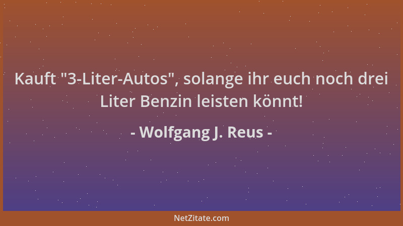 Wolfgang J. Reus - Kauft  "3-Liter-Autos ", solange ihr euch noch drei Liter Benzin leisten könnt!...