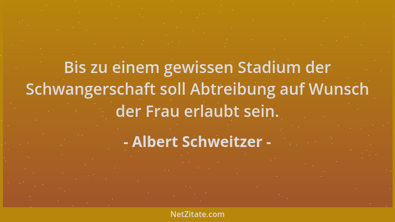Albert Schweitzer - Bis zu einem gewissen Stadium der Schwangerschaft soll Abtreibung auf Wunsch der Frau erlaubt sein....