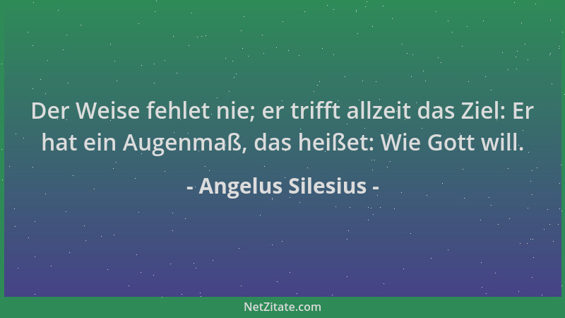 Angelus Silesius - Der Weise fehlet nie; er trifft allzeit das Ziel: Er hat ein Augenmaß, das heißet: Wie Gott will....