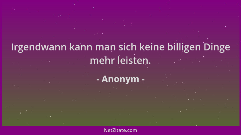Anonym - Irgendwann kann man sich keine billigen Dinge mehr leisten....