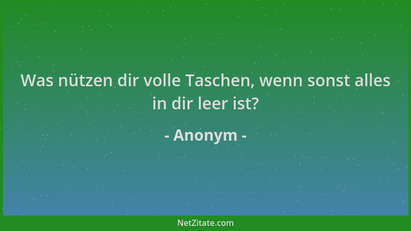 Anonym - Was nützen dir volle Taschen, wenn sonst alles in dir leer ist?...