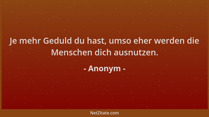 Anonym - Je mehr Geduld du hast, umso eher werden die Menschen dich ausnutzen....