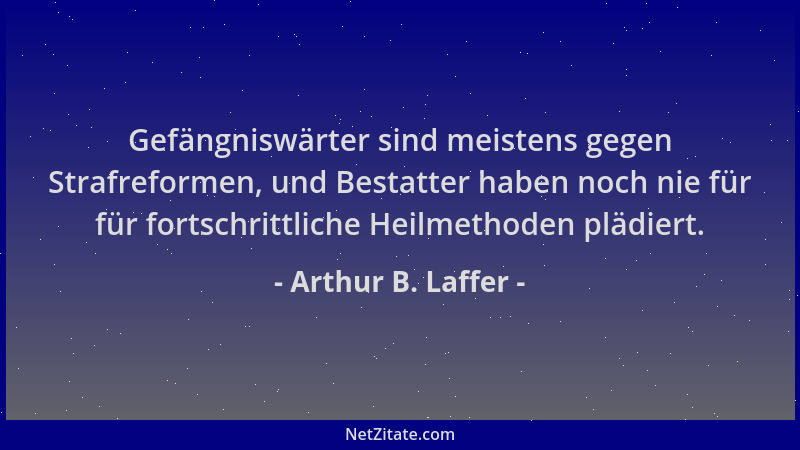Arthur B. Laffer - Gefängniswärter sind meistens gegen Strafreformen, und Bestatter haben noch nie für für fortschrittliche...