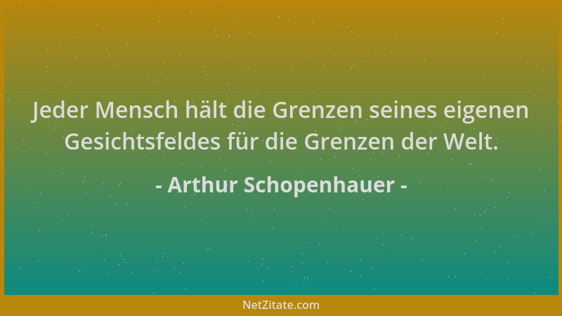 Arthur Schopenhauer - Jeder Mensch hält die Grenzen seines eigenen Gesichtsfeldes für die Grenzen der Welt....