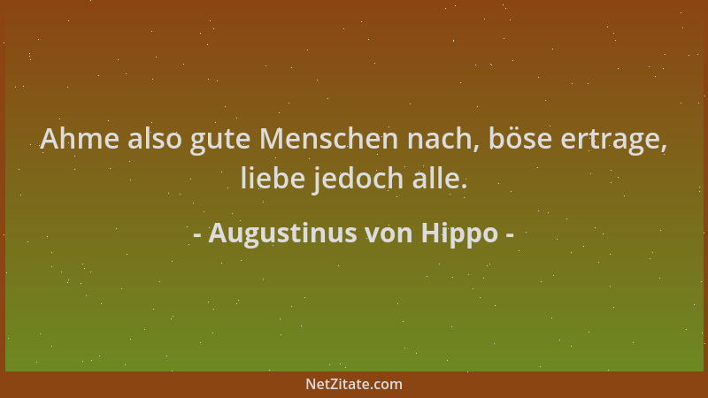 Augustinus von Hippo - Ahme also gute Menschen nach, böse ertrage, liebe jedoch alle....
