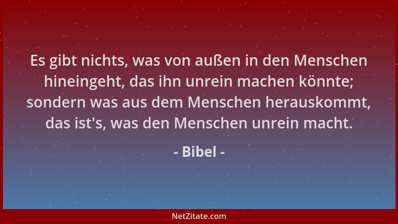 Bibel - Es gibt nichts, was von außen in den Menschen hineingeht, das ihn unrein machen könnte; sondern was aus dem Mensche...