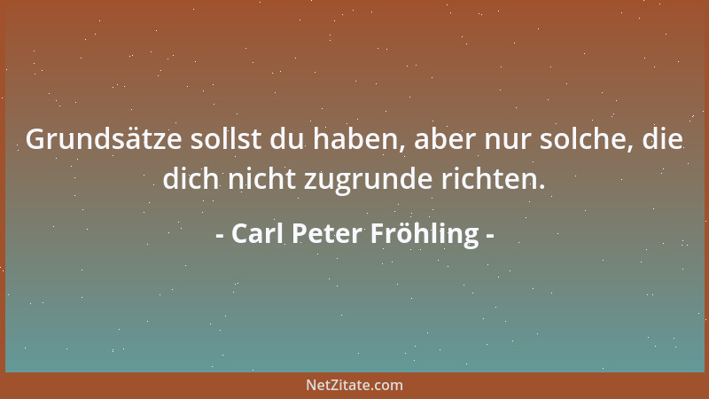 Carl Peter Fröhling - Grundsätze sollst du haben, aber nur solche, die dich nicht zugrunde richten....
