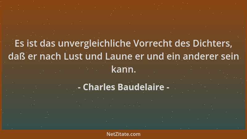 Charles Baudelaire - Es ist das unvergleichliche Vorrecht des Dichters, daß er nach Lust und Laune er und ein anderer sein...