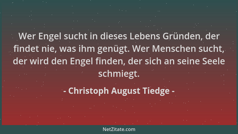 Christoph August Tiedge - Wer Engel sucht in dieses Lebens Gründen, der findet nie, was ihm genügt. Wer Menschen sucht, der...