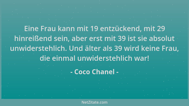 Coco Chanel - Eine Frau kann mit 19 entzückend, mit 29 hinreißend sein, aber erst mit 39 ist sie absolut unwiderstehlich. U...