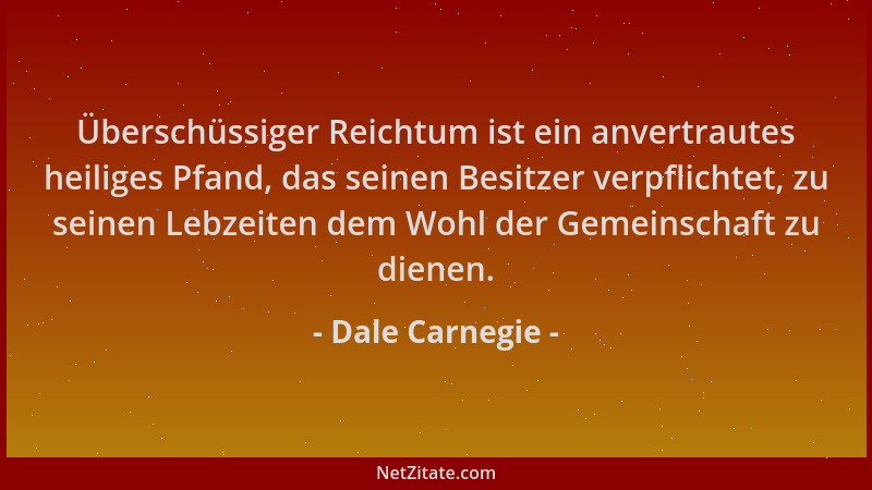 Dale Carnegie - Überschüssiger Reichtum ist ein anvertrautes heiliges Pfand, das seinen Besitzer verpflichtet, zu seinen Le...
