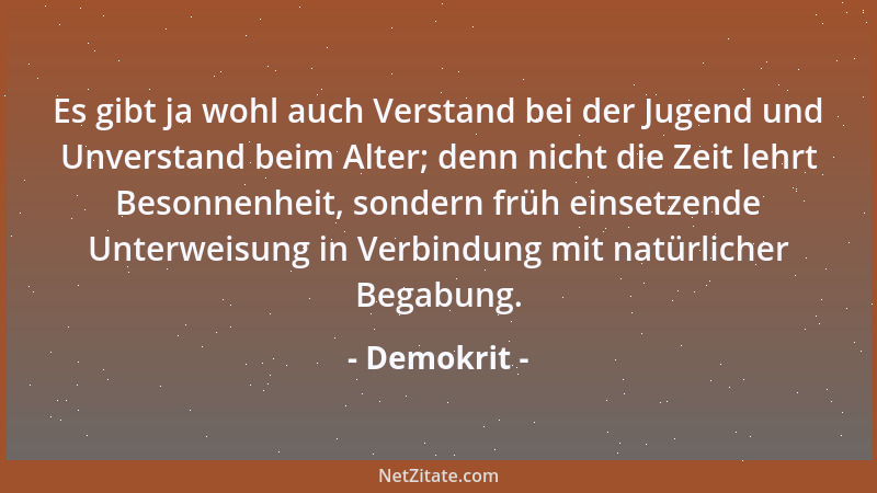Demokrit - Es gibt ja wohl auch Verstand bei der Jugend und Unverstand beim Alter; denn nicht die Zeit lehrt Besonnenheit,...