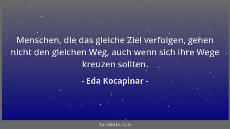 Eda Kocapinar - Menschen, die das gleiche Ziel verfolgen, gehen nicht den gleichen Weg, auch wenn sich ihre Wege kreuzen so...