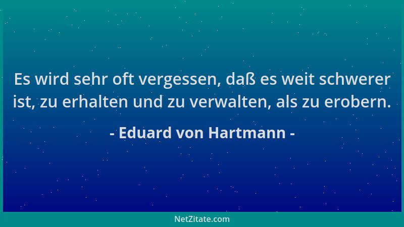 Eduard von Hartmann - Es wird sehr oft vergessen, daß es weit schwerer ist, zu erhalten und zu verwalten, als zu erobern....