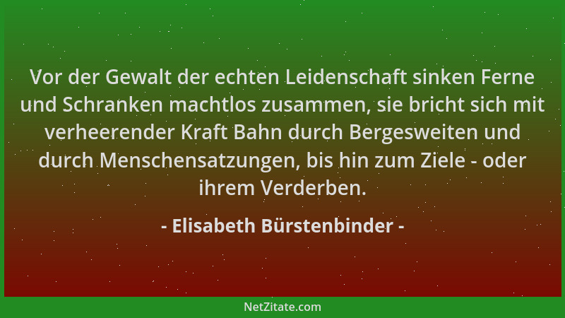 Elisabeth Bürstenbinder - Vor der Gewalt der echten Leidenschaft sinken Ferne und Schranken machtlos zusammen, sie bricht s...