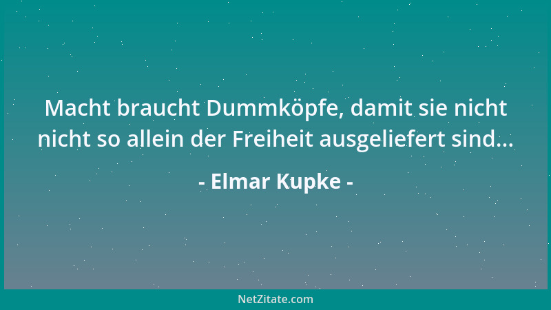 Elmar Kupke - Macht braucht Dummköpfe, damit sie nicht nicht so allein der Freiheit ausgeliefert sind......