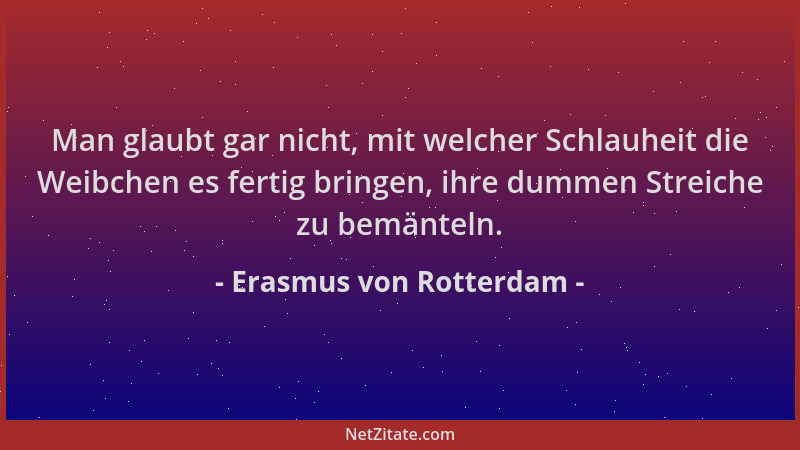 Erasmus von Rotterdam - Man glaubt gar nicht, mit welcher Schlauheit die Weibchen es fertig bringen, ihre dummen Streiche z...