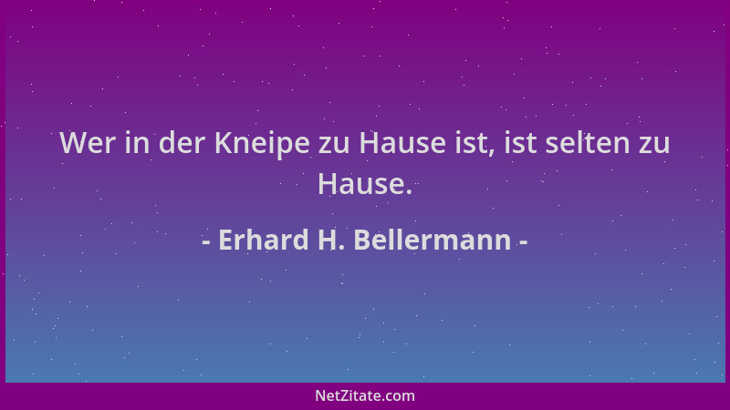 Erhard H. Bellermann - Wer in der Kneipe zu Hause ist, ist selten zu Hause....