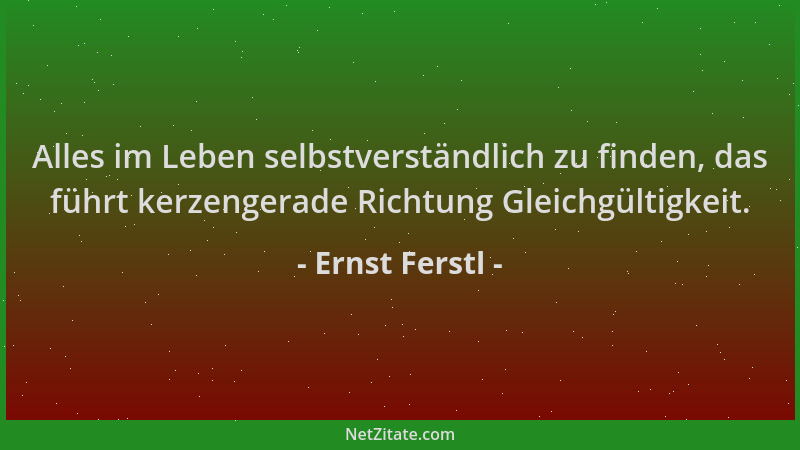 Ernst Ferstl - Alles im Leben selbstverständlich zu finden, das führt kerzengerade Richtung Gleichgültigkeit....