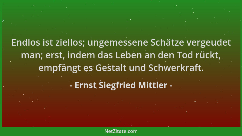 Ernst Siegfried Mittler - Endlos ist ziellos; ungemessene Schätze vergeudet man; erst, indem das Leben an den Tod rückt, em...