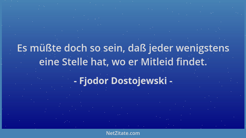 Fjodor Dostojewski - Es müßte doch so sein, daß jeder wenigstens eine Stelle hat, wo er Mitleid findet....