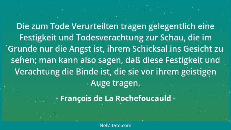 François de La Rochefoucauld - Die zum Tode Verurteilten tragen gelegentlich eine Festigkeit und Todesverachtung zur Schau,...