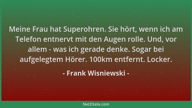 Frank Wisniewski - Meine Frau hat Superohren. Sie hört, wenn ich am Telefon entnervt mit den Augen rolle. Und, vor allem -...