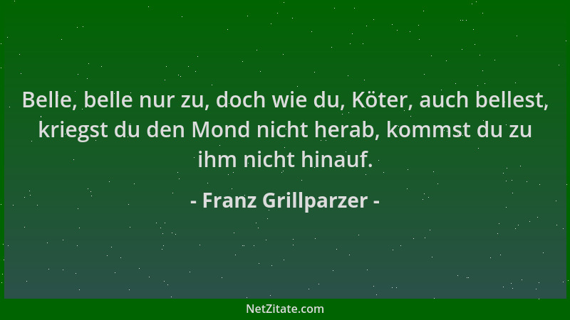 Franz Grillparzer - Belle, belle nur zu, doch wie du, Köter, auch bellest, kriegst du den Mond nicht herab, kommst du zu ih...