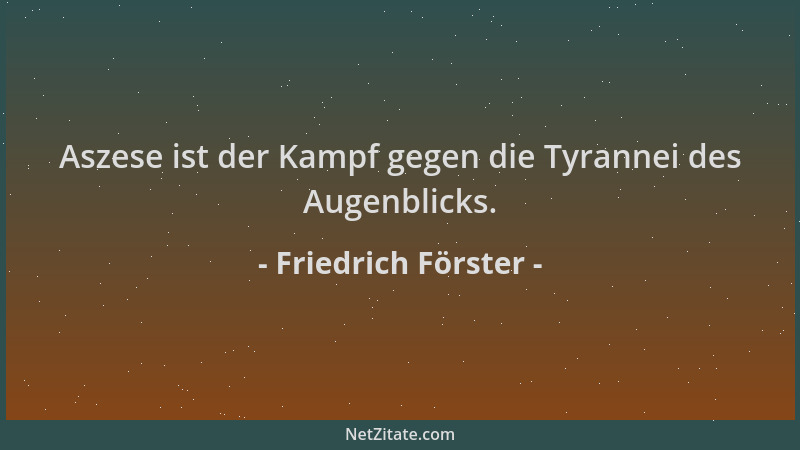 Friedrich Förster - Aszese ist der Kampf gegen die Tyrannei des Augenblicks....