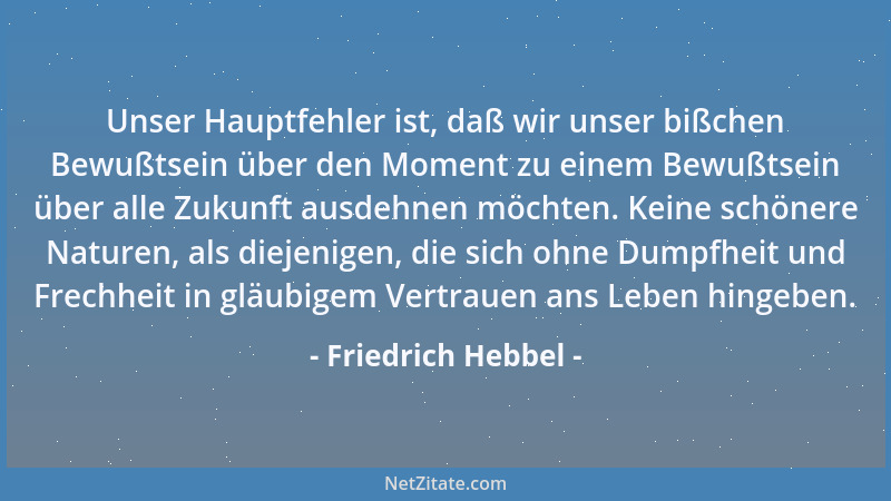 Friedrich Hebbel - Unser Hauptfehler ist, daß wir unser bißchen Bewußtsein über den Moment zu einem Bewußtsein über alle Zu...