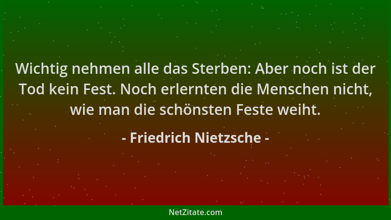 Friedrich Nietzsche - Wichtig nehmen alle das Sterben: Aber noch ist der Tod kein Fest. Noch erlernten die Menschen nicht,...