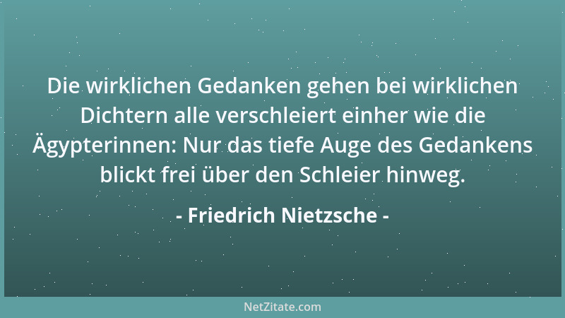 Friedrich Nietzsche - Die wirklichen Gedanken gehen bei wirklichen Dichtern alle verschleiert einher wie die Ägypterinnen:...