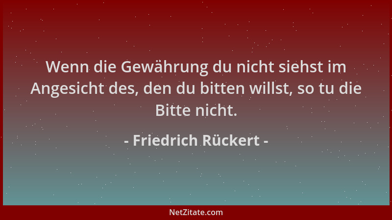 Friedrich Rückert - Wenn die Gewährung du nicht siehst im Angesicht des, den du bitten willst, so tu die Bitte nicht....