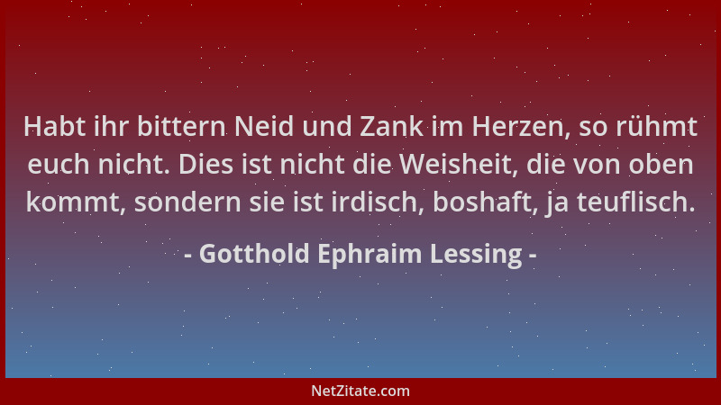 Gotthold Ephraim Lessing - Habt ihr bittern Neid und Zank im Herzen, so rühmt euch nicht. Dies ist nicht die Weisheit, die...
