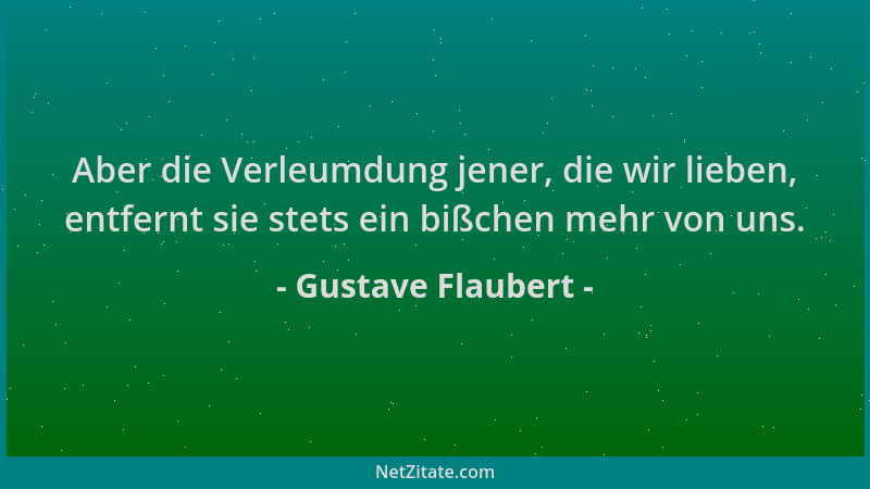Gustave Flaubert - Aber die Verleumdung jener, die wir lieben, entfernt sie stets ein bißchen mehr von uns....