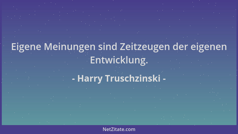 Harry Truschzinski - Eigene Meinungen sind Zeitzeugen der eigenen Entwicklung....