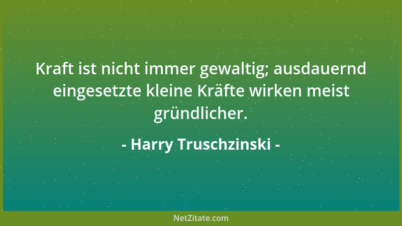 Harry Truschzinski - Kraft ist nicht immer gewaltig; ausdauernd eingesetzte kleine Kräfte wirken meist gründlicher....